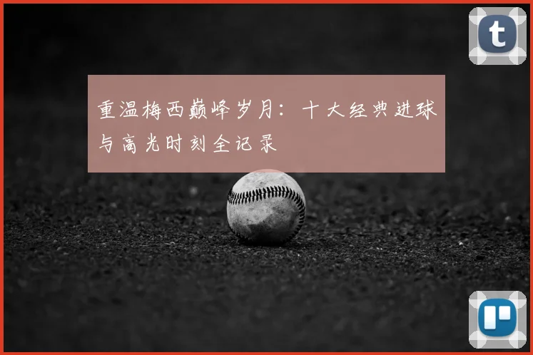 重温梅西巅峰岁月：十大经典进球与高光时刻全记录