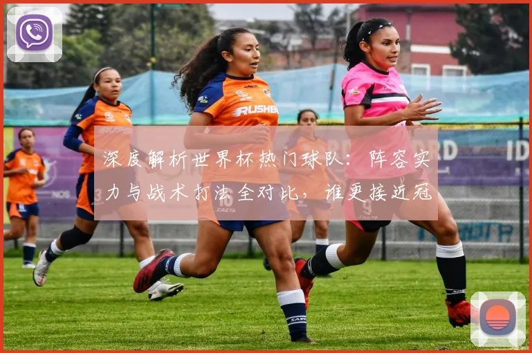 深度解析世界杯热门球队：阵容实力与战术打法全对比，谁更接近冠军？