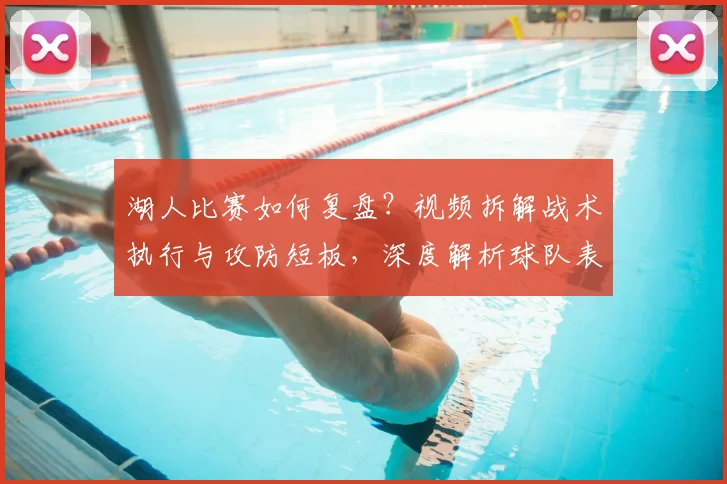 湖人比赛如何复盘?视频拆解战术执行与攻防短板,深度解析球队表现