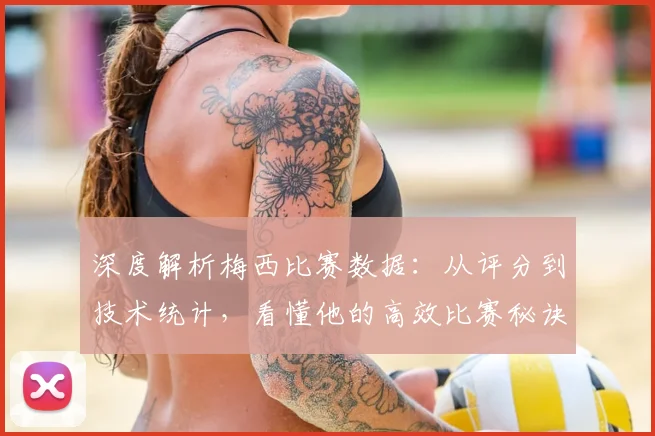 深度解析梅西比赛数据:从评分到技术统计,看懂他的高效比赛秘诀
