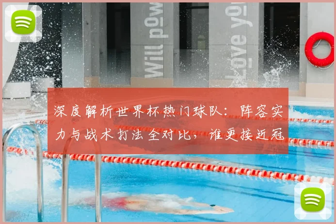 深度解析世界杯热门球队：阵容实力与战术打法全对比，谁更接近冠军？