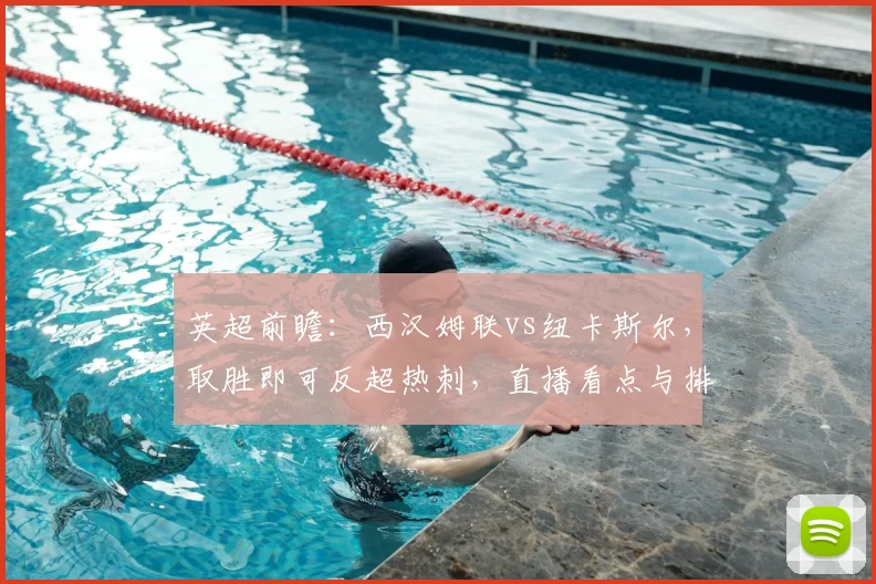 英超前瞻:西汉姆联vs纽卡斯尔,取胜即可反超热刺,直播看点与排名解析