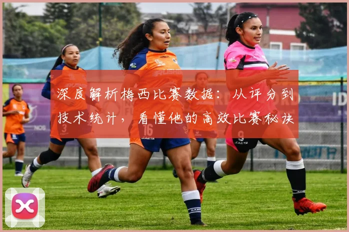 深度解析梅西比赛数据：从评分到技术统计，看懂他的高效比赛秘诀