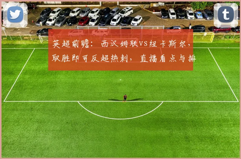 英超前瞻：西汉姆联vs纽卡斯尔，取胜即可反超热刺，直播看点与排名解析