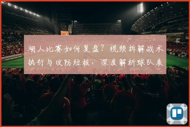 湖人比赛如何复盘？视频拆解战术执行与攻防短板，深度解析球队表现