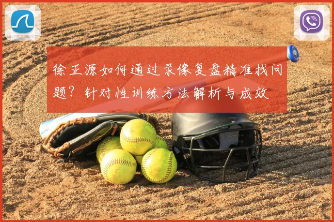 徐正源如何通过录像复盘精准找问题？针对性训练方法解析与成效