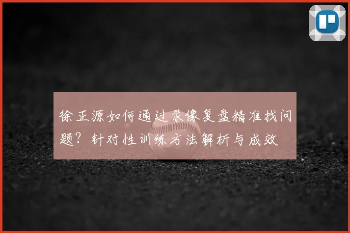 徐正源如何通过录像复盘精准找问题?针对性训练方法解析与成效