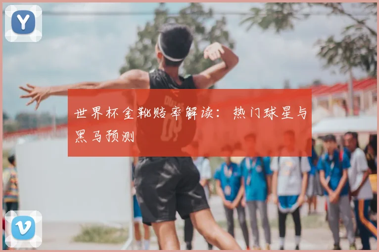 世界杯金靴赔率解读:热门球星与黑马预测