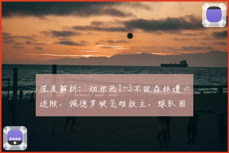 深度解析:切尔西1-3不敌森林遭六连败,佩德罗破荒难救主,球队困境何解?