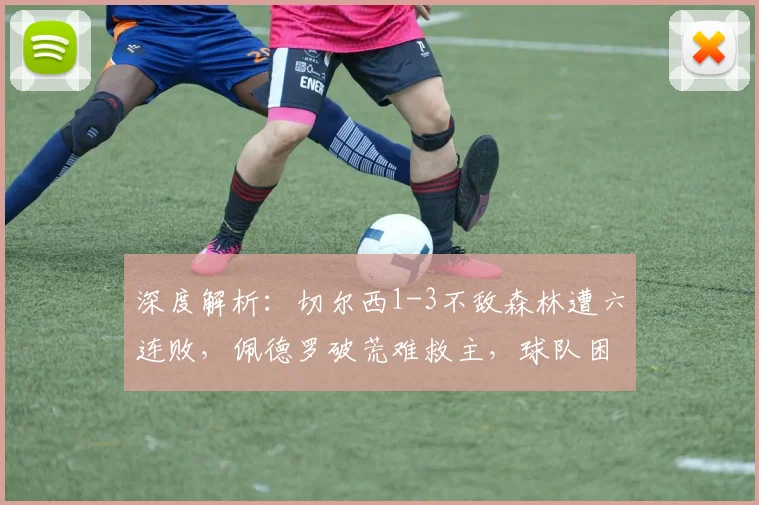 深度解析：切尔西1-3不敌森林遭六连败，佩德罗破荒难救主，球队困境何解？
